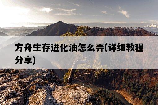 方舟生存進化油怎么弄，詳細教程分享-圖1