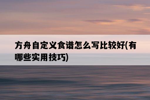 方舟自定義食譜怎么寫比較好，有哪些實用技巧-圖1