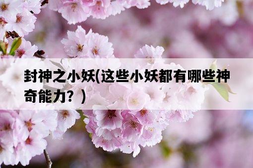 封神之小妖，這些小妖都有哪些神奇能力？-圖1