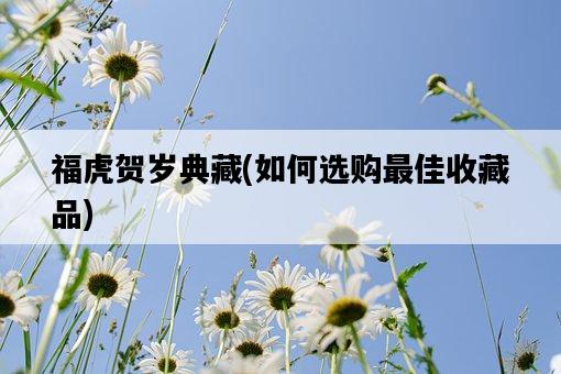 福虎賀歲典藏，如何選購最佳收藏品-圖1