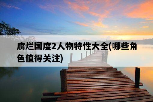 腐爛國度2人物特性大全，哪些角色值得關注-圖1
