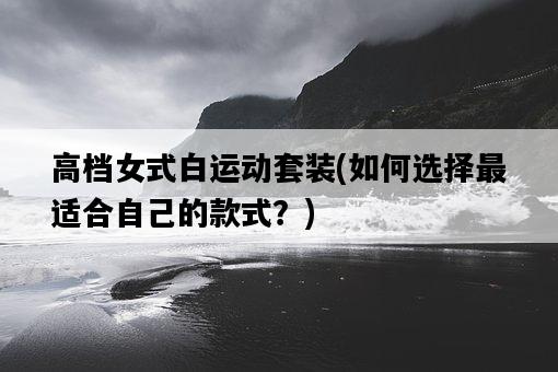 高檔女式白運動套裝，如何選擇最適合自己的款式？-圖1