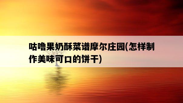 咕嚕果奶酥菜譜摩爾莊園,怎樣制作美味可口的餅干-圖1 咕嚕果奶酥菜譜摩爾莊園,怎樣制作美味可口的餅干-圖1