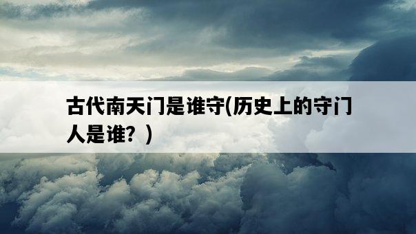 古代南天門是誰守，歷史上的守門人是誰？-圖1