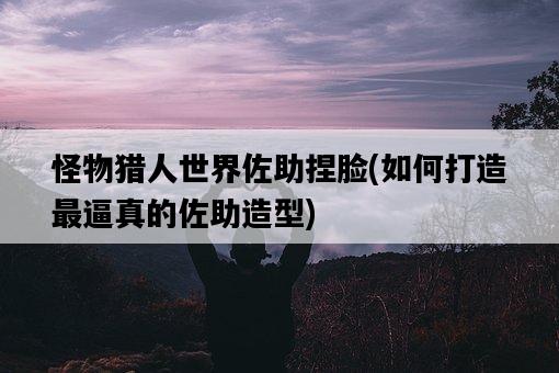 怪物獵人世界佐助捏臉，如何打造最逼真的佐助造型-圖1