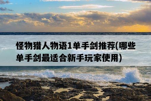怪物獵人物語1單手劍推薦，哪些單手劍最適合新手玩家使用-圖1
