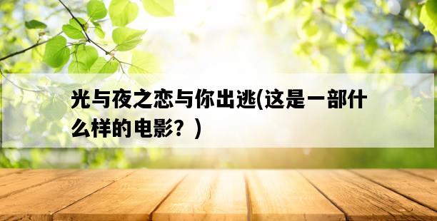 光與夜之戀與你出逃，這是一部什么樣的電影？-圖1