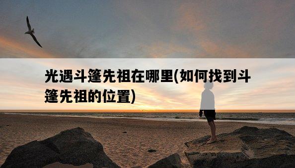 光遇斗篷先祖在哪里，如何找到斗篷先祖的位置-圖1