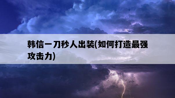 韓信一刀秒人出裝，如何打造最強攻擊力-圖1