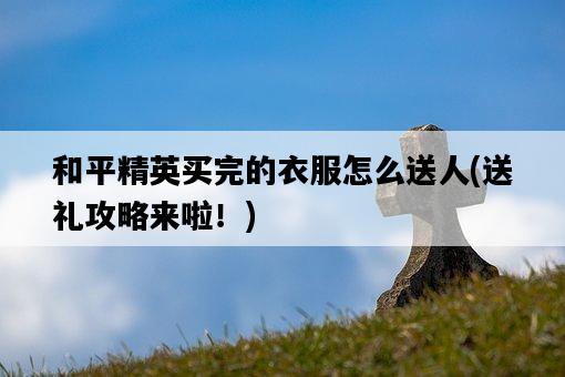 和平精英買完的衣服怎么送人，送禮攻略來啦！-圖1