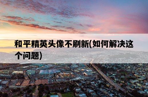和平精英頭像不刷新，如何解決這個問題-圖1