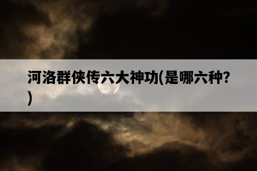 河洛群俠傳六大神功，是哪六種？-圖1