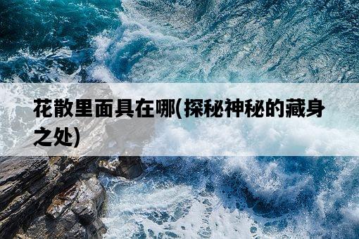 花散里面具在哪，探秘神秘的藏身之處-圖1