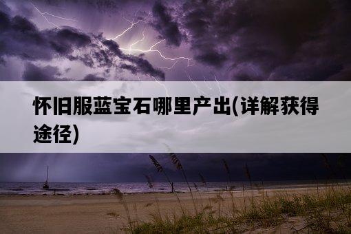 懷舊服藍寶石哪里產出，詳解獲得途徑-圖1