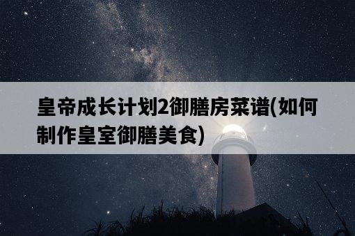 皇帝成長計劃2御膳房菜譜,如何制作皇室御膳美食-圖1 皇帝成長計劃2御膳房菜譜,如何制作皇室御膳美食-圖1