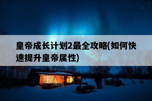 皇帝成長計劃2最全攻略，如何快速提升皇帝屬性-圖1