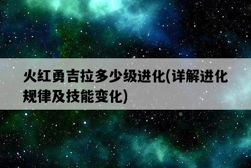 火紅勇吉拉多少級進化，詳解進化規律及技能變化-圖1