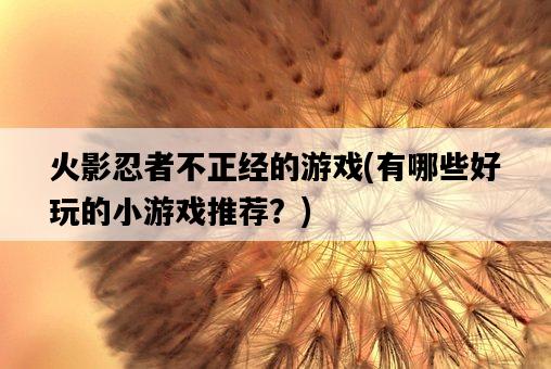 火影忍者不正經的游戲，有哪些好玩的小游戲推薦？-圖1