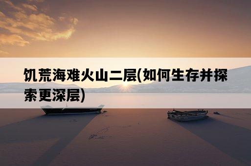 饑荒海難火山二層,如何生存并探索更深層-圖1 饑荒海難火山二層,如何生存并探索更深層-圖1