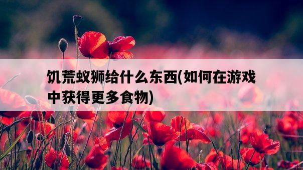 饑荒蟻獅給什么東西，如何在游戲中獲得更多食物-圖1