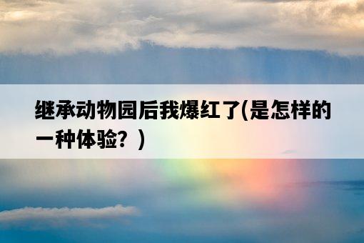 繼承動物園后我爆紅了，是怎樣的一種體驗？-圖1