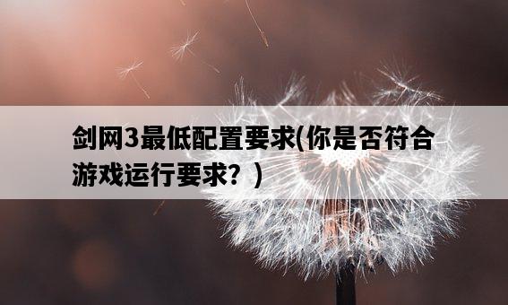 劍網3最低配置要求，你是否符合游戲運行要求？-圖1