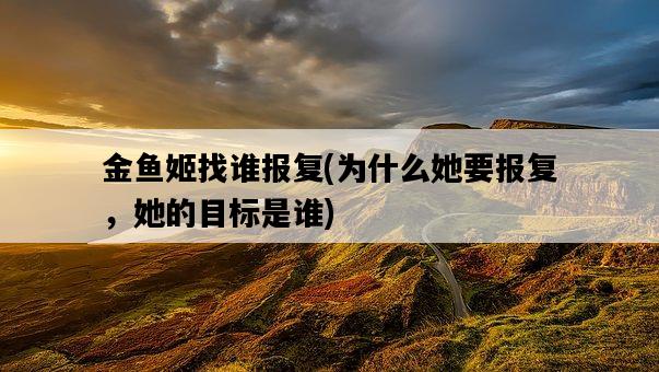 金魚姬找誰報復，為什么她要報復，她的目標是誰-圖1