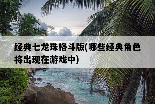 經典七龍珠格斗版，哪些經典角色將出現在游戲中-圖1