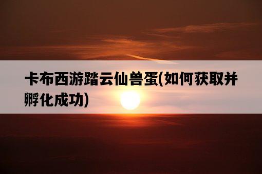 卡布西游踏云仙獸蛋，如何獲取并孵化成功-圖1