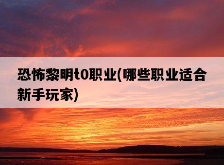 恐怖黎明t0職業,哪些職業適合新手玩家-圖1 恐怖黎明t0職業,哪些職業適合新手玩家-圖1