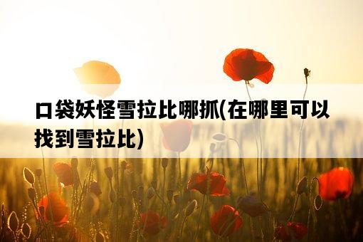 口袋妖怪雪拉比哪抓，在哪里可以找到雪拉比-圖1