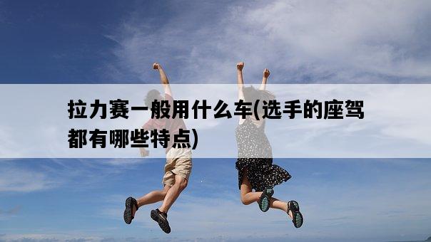 拉力賽一般用什么車，選手的座駕都有哪些特點-圖1