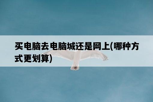 買電腦去電腦城還是網上，哪種方式更劃算-圖1