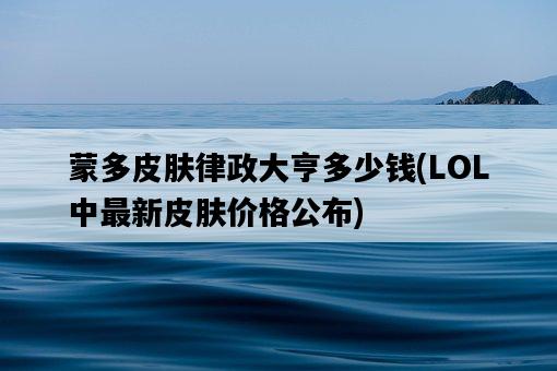 蒙多皮膚律政大亨多少錢，LOL中最新皮膚價格公布-圖1
