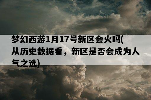 夢幻西游1月17號新區會火嗎，從歷史數據看，新區是否會成為人氣之選-圖1