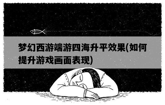 夢幻西游端游四海升平效果，如何提升游戲畫面表現-圖1