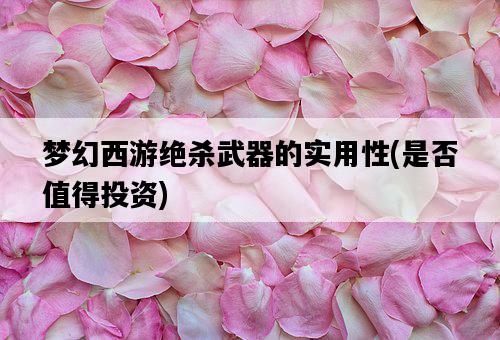 夢幻西游絕殺武器的實用性，是否值得投資-圖1