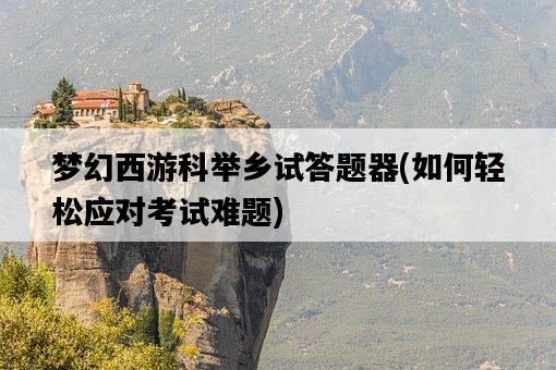 夢幻西游科舉鄉試答題器，如何輕松應對考試難題-圖1