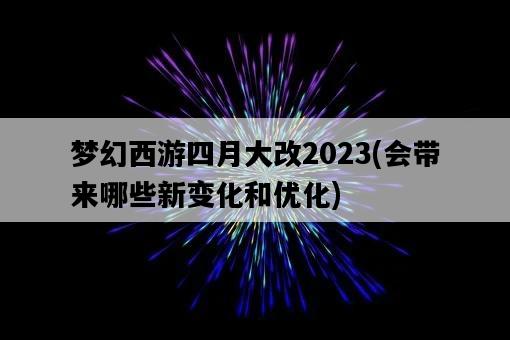 夢幻西游四月大改2023，會帶來哪些新變化和優化-圖1