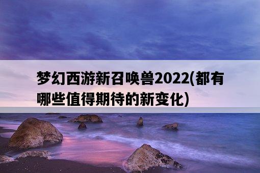 夢幻西游新召喚獸2022，都有哪些值得期待的新變化-圖1