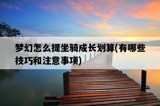 夢幻怎么提坐騎成長劃算,有哪些技巧和注意事項-圖1 夢幻怎么提坐騎成長劃算,有哪些技巧和注意事項-圖1