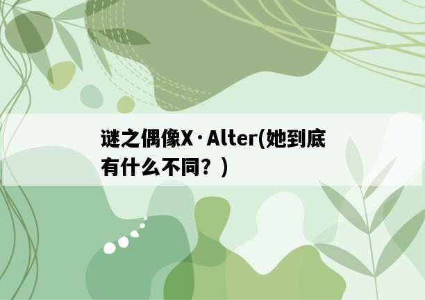 謎之偶像X·Alter，她到底有什么不同？-圖1
