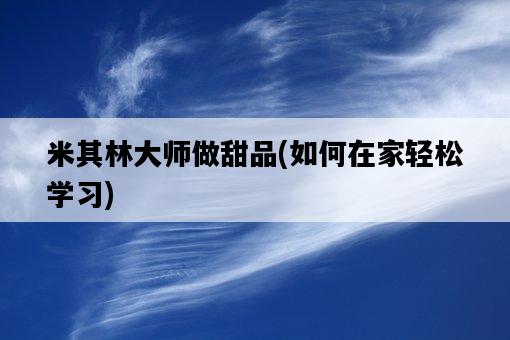 米其林大師做甜品，如何在家輕松學習-圖1