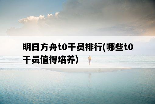 明日方舟t0干員排行，哪些t0干員值得培養-圖1