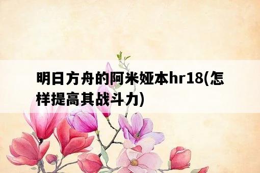 明日方舟的阿米婭本hr18，怎樣提高其戰斗力-圖1
