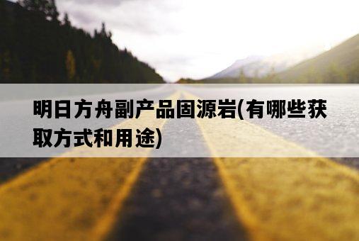 明日方舟副產品固源巖，有哪些獲取方式和用途-圖1