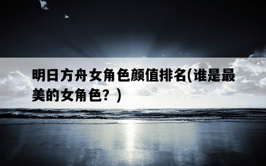明日方舟女角色顏值排名，誰是最美的女角色？-圖1
