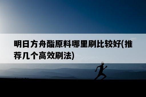 明日方舟酯原料哪里刷比較好，推薦幾個高效刷法-圖1