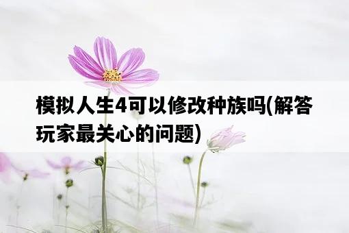 模擬人生4可以修改種族嗎，解答玩家最關心的問題-圖1