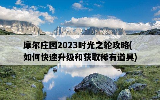 摩爾莊園2023時光之輪攻略，如何快速升級和獲取稀有道具-圖1